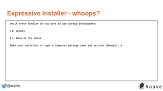 @asgrim
Expressive installer - whoops?
Which error handler do you want to use during development?
[1] Whoops
[n] None of the above
Make your selection or type a composer package name and version (Whoops): n
 