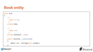 @asgrim
Book entity
class Book
{
/**
* @var string
*/
private $id;
/**
* @var bool
*/
private $inStock = true;
public function __construct()
{
$this->id = (string)Uuid::uuid4();
}
 