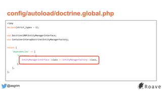 @asgrim
config/autoload/doctrine.global.php
<?php
declare(strict_types = 1);
use DoctrineORMEntityManagerInterface;
use ContainerInteropDoctrineEntityManagerFactory;
return [
'dependencies' => [
'factories' => [
EntityManagerInterface::class => EntityManagerFactory::class,
],
],
];
 