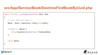 @asgrim
public function __invoke(UuidInterface $id): Book
{
/** @var Book|null $book */
$book = $this->repository->find((string)$id);
if (null === $book) {
throw ExceptionBookNotFound::fromUuid($id);
}
return $book;
}
src/App/Service/Book/DoctrineFindBookByUuid.php
 