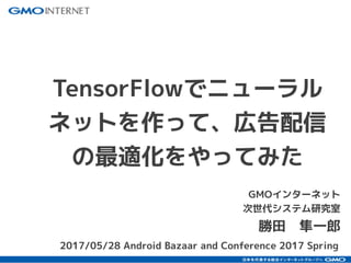 GMOインターネット
次世代システム研究室
勝田　隼一郎
TensorFlowでニューラル
ネットを作って、広告配信
の最適化をやってみた
2017/05/28 Android Bazaar and Conference 2017 Spring
 
