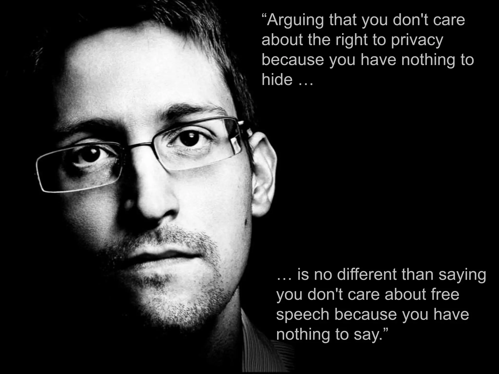 “Arguing that you don't care
about the right to privacy
because you have nothing to
hide …
… is no different than saying
you don't care about free
speech because you have
nothing to say.”
 