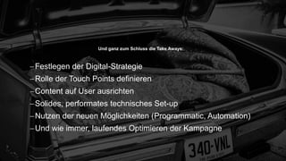 49
Und ganz zum Schluss die Take Aways:
Festlegen der Digital-Strategie
Rolle der Touch Points definieren
Content auf User ausrichten
Solides, performates technisches Set-up
Nutzen der neuen Möglichkeiten (Programmatic, Automation)
Und wie immer, laufendes Optimieren der Kampagne
 