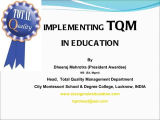 IMPLEMENTING  TQM IN EDUCATION By Dheeraj Mehrotra (President Awardee) MS  (Ed. Mgmt) Head,  Total Quality Management Department City Montessori School & Degree College, Lucknow, INDIA www.sixsigmaineducation.com [email_address] 