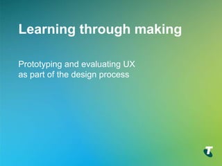 Copyright Telstra©
Learning through making
Prototyping and evaluating UX
as part of the design process
 