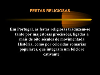 Em Portugal, as festas religiosas traduzem-se
tanto por majestosas procissões, ligadas a
mais de oito séculos de movimentada
História, como por coloridas romarias
populares, que integram um folclore
cativante.
FESTAS RELIGIOSAS
 