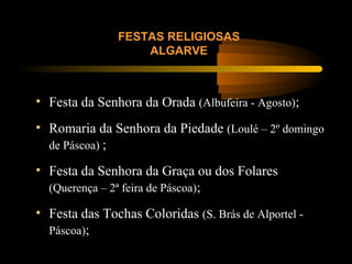 FESTAS RELIGIOSAS
ALGARVE
• Festa da Senhora da Orada (Albufeira - Agosto);
• Romaria da Senhora da Piedade (Loulé – 2º domingo
de Páscoa) ;
• Festa da Senhora da Graça ou dos Folares
(Querença – 2ª feira de Páscoa);
• Festa das Tochas Coloridas (S. Brás de Alportel -
Páscoa);
 