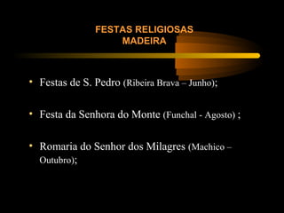 FESTAS RELIGIOSAS
MADEIRA
• Festas de S. Pedro (Ribeira Brava – Junho);
• Festa da Senhora do Monte (Funchal - Agosto) ;
• Romaria do Senhor dos Milagres (Machico –
Outubro);
 