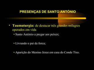 PRESENÇAS DE SANTO ANTÓNIO
• Taumaturgia: de destacar três grandes milagres
operados em vida
• Santo António a pregar aos peixes;
• Livrando o pai da forca;
• Aparição do Menino Jesus em casa do Conde Tiso.
 