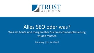 Alles SEO oder was?
Was Sie heute und morgen über Suchmaschinenoptimierung
wissen müssen
Nürnberg | 21. Juni 2017
 