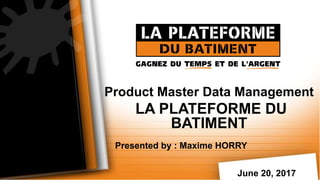 June 20, 2017
Product Master Data Management
LA PLATEFORME DU
BATIMENT
Presented by : Maxime HORRY
 