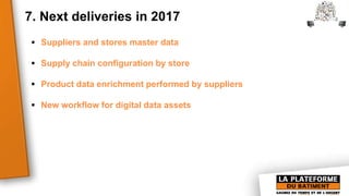 7. Next deliveries in 2017
 Suppliers and stores master data
 Supply chain configuration by store
 Product data enrichment performed by suppliers
 New workflow for digital data assets
 