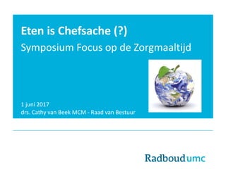 Eten is Chefsache (?)
Symposium Focus op de Zorgmaaltijd
1 juni 2017
drs. Cathy van Beek MCM - Raad van Bestuur
 