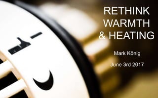 1
RETHINK
WARMTH
& HEATING
Mark König
June 3rd 2017
 