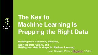 Building your in-memory data lake,
Applying Data Quality, and
Getting your data in shape for Machine Learning
Jean Georges Perrin / @jgperrin / Zaloni
The Key to
Machine Learning Is
Prepping the Right Data
 