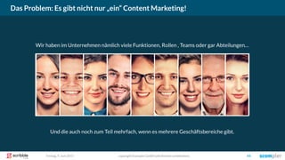 Das Problem: Es gibt nicht nur „ein“ Content Marketing!
copyright Scompler GmbH (alle Rechte vorbehalten) 44Freitag, 9. Juni 2017
Wir haben im Unternehmen nämlich viele Funktionen, Rollen , Teams oder gar Abteilungen…
Und die auch noch zum Teil mehrfach, wenn es mehrere Geschäftsbereiche gibt.
 