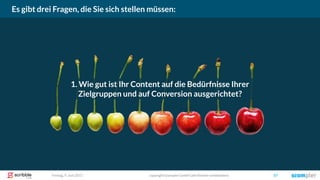 Freitag, 9. Juni 2017 copyright Scompler GmbH (alle Rechte vorbehalten) 57
Es gibt drei Fragen, die Sie sich stellen müssen:
1. Wie gut ist Ihr Content auf die Bedürfnisse Ihrer
Zielgruppen und auf Conversion ausgerichtet?
 