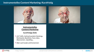 Instrumentelles
Content Marketing
kurzfristige Ziele
▪ z.B. Traffic, Aufmerksamkeit, Rankings,
Reichweite, Backlinks, Fans, Likes,
Abonnenten, Upselling…
▪ Aber auch Leads und Conversion
Instrumentelles Content Marketing: Kurzfristig
copyright Scompler GmbH (alle Rechte vorbehalten) 9Freitag, 9. Juni 2017
 