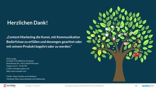 copyright Scompler GmbH (alle Rechte vorbehalten) 94Freitag, 9. Juni 2017
Herzlichen Dank!
Mirko Lange
Scompler (a ScribbleLive Company)
Rosenheimer Str. 145 D, 81669 München
Telefon: 0177 – 27 40 778
E-Mail: mirko@scompler.com
Web: www.scompler.com
Twitter: https://twitter.com/talkabout
Facebook: http://www.facebook.com/talkaboutpr
„Content Marketing die Kunst, mit Kommunikation
Bedürfnisse zu erfüllen und deswegen geachtet oder
mit seinem Produkt begehrt oder zu werden.“
 