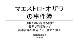 マエストロ・オザワ
の事件簿
日本人の心を持ち続け
世界で羽ばたいて
西洋音楽の頂点に上り詰めた偉人
2017年6月10日
八木 博
 