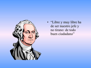 “ Libre y muy libre ha de ser nuestro jefe y no tirano: de todo buen ciudadano”  