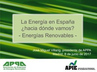 José Miguel Villarig, presidente de APPA
Madrid, 8 de junio de 2017
La Energía en España
¿hacia dónde vamos?
- Energías Renovables -
 