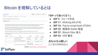 Bitcoin を理解しているとは
「BIP って知ってる？」
● BIP 9 : フォーク方法
● BIP 11 : Multisig (M-of-N)
● BIP 16 : Pay-to-script-hash (P2SH)
● BIP 32 : 階層型 Wallet 実装
● BIP 37 : Bloom filter 導入
● BIP 62 : DER 署名
めちゃくちゃ詳しい
(ここまでは求めない)
(Source: https://github.com/bitcoin/bips)
 