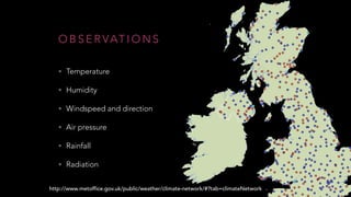 @ M A R G R I E T G R
O B S E R VAT I O N S
• Temperature
• Humidity
• Windspeed and direction
• Air pressure
• Rainfall
• Radiation
http://www.metoffice.gov.uk/public/weather/climate-network/#?tab=climateNetwork
 