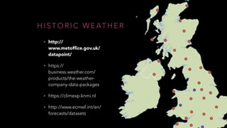 @ M A R G R I E T G R
H I S T O R I C W E AT H E R
• http://
www.metofﬁce.gov.uk/
datapoint/
• https://
business.weather.com/
products/the-weather-
company-data-packages
• https://climexp.knmi.nl
• http://www.ecmwf.int/en/
forecasts/datasets
 