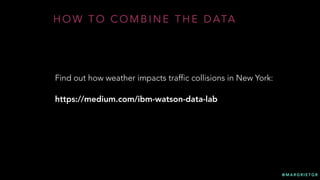 @ M A R G R I E T G R
H O W T O C O M B I N E T H E D ATA
Find out how weather impacts traffic collisions in New York:
https://medium.com/ibm-watson-data-lab
 