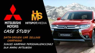 www.hitspot.media | 1
CASE STUDY
DATA-DRIVEN CAR SELLING
CAMPAIGN!
SUKCES KAMPANII PERSONALIZACYJNEJ
DLA MARKI MITSUBISHI
 