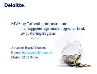 MVA og "offentlig infrastruktur"
- anleggsbidragsmodell og/eller bruk
av justeringsreglene
Juni 2015
Advokat: Bjarte Thorsen
E-post: bthorsen@deloitte.no
Mobil: 92 06 84 06
 