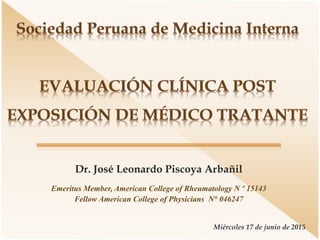 Dr. José Leonardo Piscoya Arbañil
Emeritus Member, American College of Rheumatology N º 15143
Fellow American College of Physicians N° 046247
Miércoles 17 de junio de 2015
 