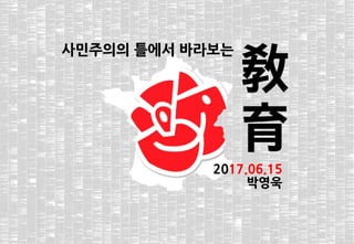 1
2017.06.15
박영욱
사민주의의 틀에서 바라보는
敎
育
 