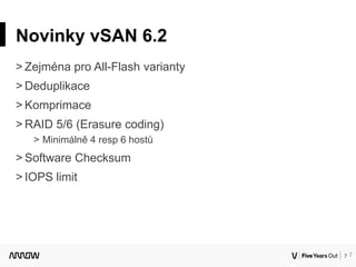 7
Novinky vSAN 6.2
˃ Zejména pro All-Flash varianty
˃ Deduplikace
˃ Komprimace
˃ RAID 5/6 (Erasure coding)
˃ Minimálně 4 resp 6 hostů
˃ Software Checksum
˃ IOPS limit
7
 