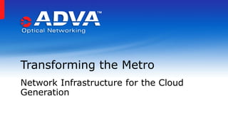 Transforming the Metro
Network Infrastructure for the Cloud
Generation
 