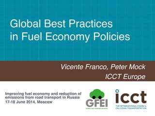 Global Best Practices  
in Fuel Economy Policies"
Vicente Franco, Peter Mock!
ICCT Europe!
Improving fuel economy and reduction of
emissions from road transport in Russia!
17-18 June 2014, Moscow!
 
