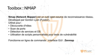 Toolbox : NMAP
Nmap (Network Mapper) est un outil open-source de reconnaissance réseau.
Développé par Gordon Lyon (Fyodor).
Utilisé pour :
• Découverte d’hôtes
• Scan de ports
• Détection de services et OS
• Utilisation de scripts personnalisés pour tests de vulnérabilité
Fonctionne en ligne de commande ; interface GUI : Zenmap
 