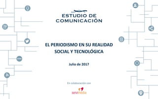 EL PERIODISMO EN SU REALIDAD
SOCIAL Y TECNOLÓGICA
Julio de 2017
En colaboración con
 