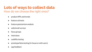 Lots of ways to collect data
How do we choose the right ones?
● product KPIs and trends
● feature a/b tests
● feature post...