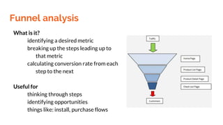 Funnel analysis
What is it?
identifying a desired metric
breaking up the steps leading up to
that metric
calculating conve...