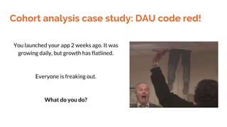 Cohort analysis case study: DAU code red!
You launched your app 2 weeks ago. It was
growing daily, but growth has flatline...