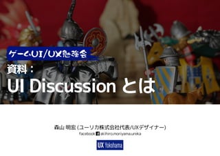 資料：
UI Discussion とは
森山 明宏 (ユーリカ株式会社代表/UXデザイナー)
facebook akihiro.moriyama.ureka
 