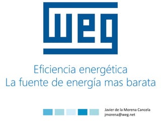 Eficiencia energética
La fuente de energía mas barata
Javier de la Morena Cancela
jmorena@weg.net
 