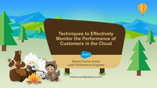 Techniques to Effectively
Monitor the Performance of
Customers in the Cloud
manish.anand@salesforce.com
Manish Kumar Anand
Lead Performance Engineer
 