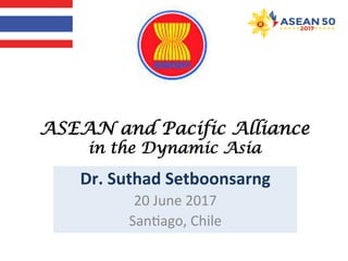 ASEAN and Pacific Alliance
in the Dynamic Asia
Dr.	Suthad	Setboonsarng	
20	June	2017	
San,ago,	Chile
 