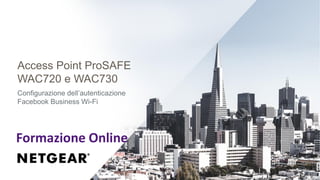 Access Point ProSAFE
WAC720 e WAC730
Configurazione dell’autenticazione
Facebook Business Wi-Fi
Formazione Online
 