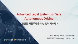 Advanced Legal System for Safe
Autonomous Driving
Kim, Kyung Hwan (김경환 변호사)
MINWHO Law Group (법무법인 민후)
- 안전한 자율주행을 위한 법적 시스템 -
 