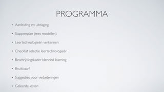 PROGRAMMA
• Aanleiding en uitdaging
• Stappenplan (met modellen)
• Leertechnologieën verkennen
• Checklist selectie leertechnologieën
• Beschrijvingskader blended learning
• Bruikbaar?
• Suggesties voor verbeteringen
• Geleerde lessen
 