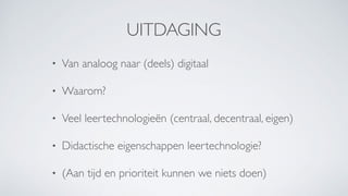 UITDAGING
• Van analoog naar (deels) digitaal
• Waarom?
• Veel leertechnologieën (centraal, decentraal, eigen)
• Didactische eigenschappen leertechnologie?
• (Aan tijd en prioriteit kunnen we niets doen)
 